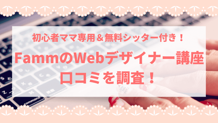 Fammママ用webデザイナー講座の口コミ評判 料金やサポートなど徹底解説 育メモ